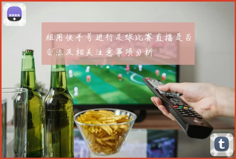 租用快手号进行足球比赛直播是否合法及相关注意事项分析