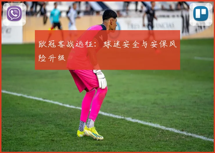欧冠客战远征：球迷安全与安保风险升级