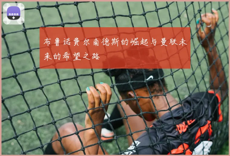 布鲁诺费尔南德斯的崛起与曼联未来的希望之路