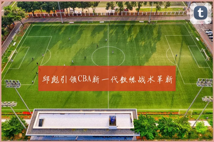 邱彪引领CBA新一代教练战术革新