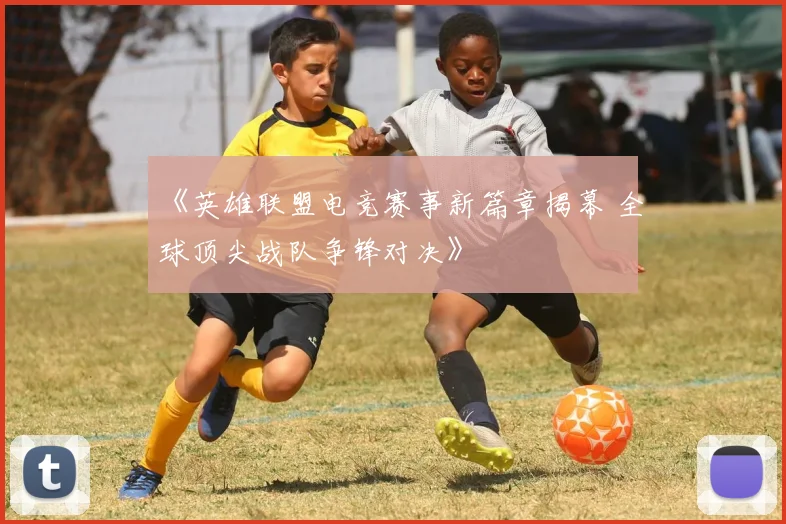 《英雄联盟电竞赛事新篇章揭幕 全球顶尖战队争锋对决》