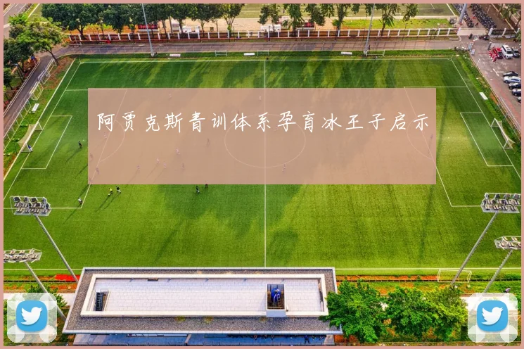阿贾克斯青训体系孕育冰王子启示