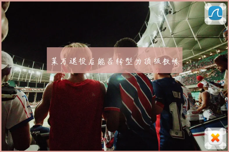 莱万退役后能否转型为顶级教练