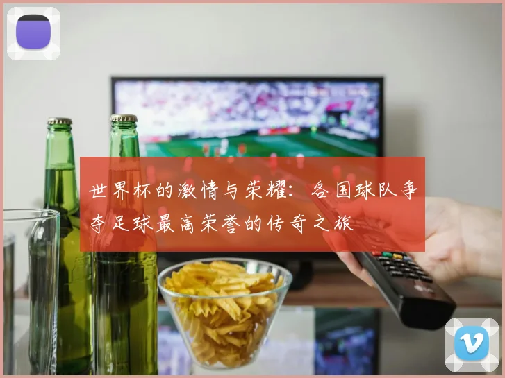 世界杯的激情与荣耀：各国球队争夺足球最高荣誉的传奇之旅