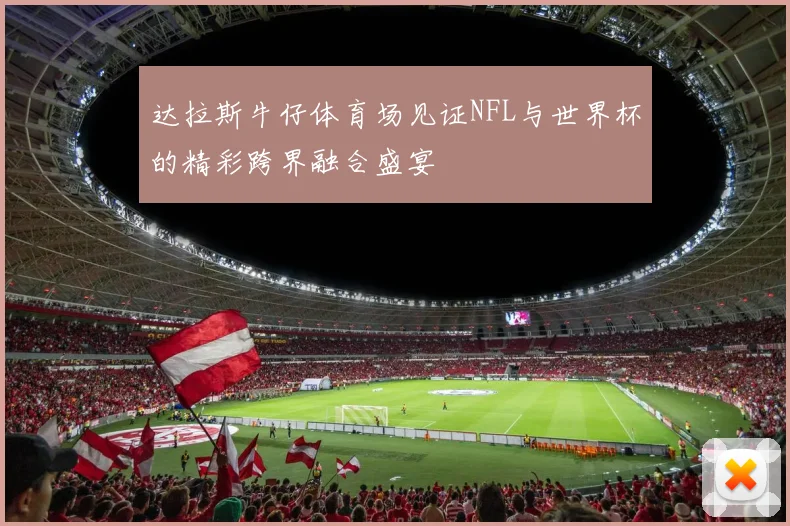 达拉斯牛仔体育场见证NFL与世界杯的精彩跨界融合盛宴