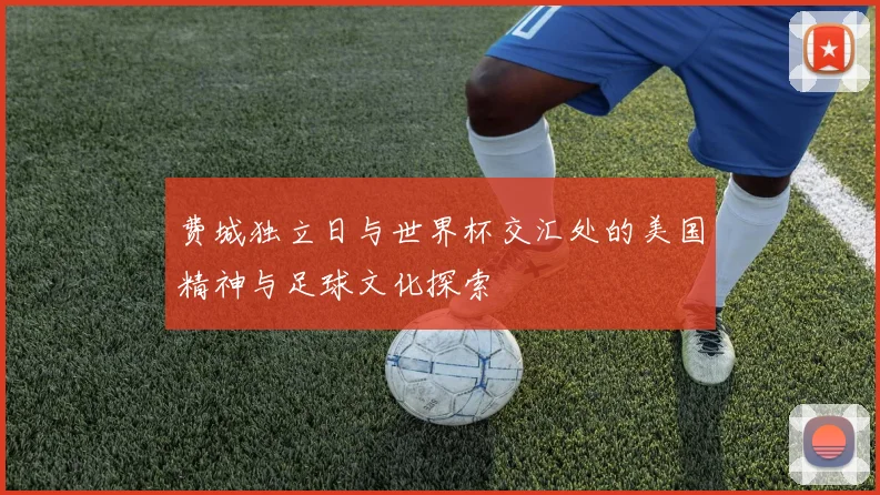 费城独立日与世界杯交汇处的美国精神与足球文化探索