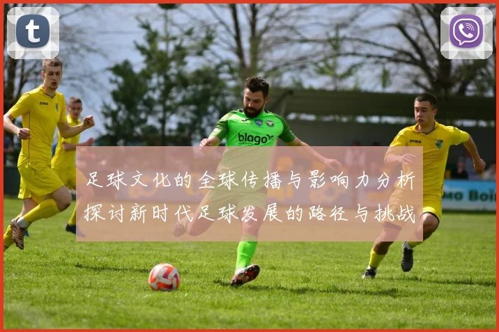 足球文化的全球传播与影响力分析探讨新时代足球发展的路径与挑战