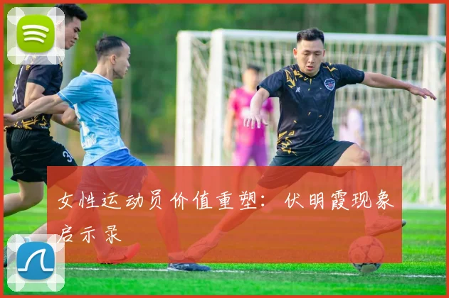 女性运动员价值重塑：伏明霞现象启示录