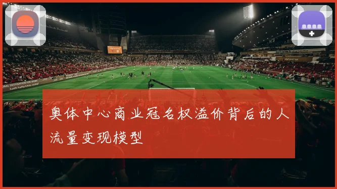 奥体中心商业冠名权溢价背后的人流量变现模型