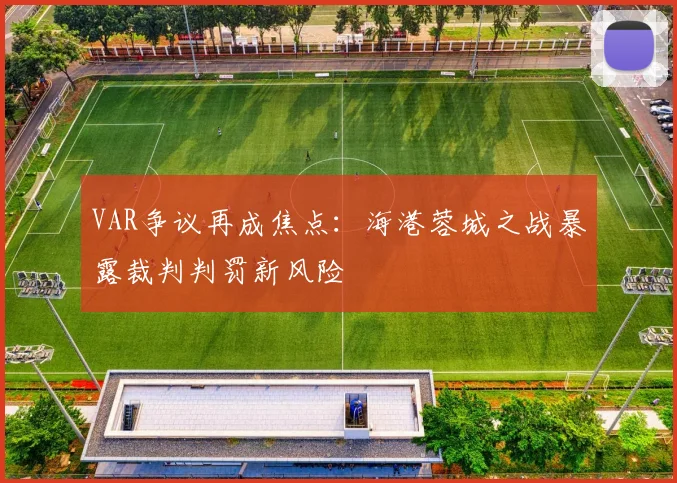 VAR争议再成焦点：海港蓉城之战暴露裁判判罚新风险