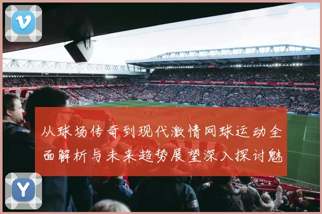 从球场传奇到现代激情网球运动全面解析与未来趋势展望深入探讨魅力
