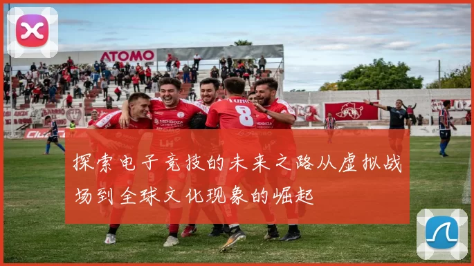 探索电子竞技的未来之路从虚拟战场到全球文化现象的崛起