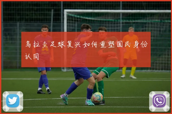 乌拉圭足球复兴如何重塑国民身份认同