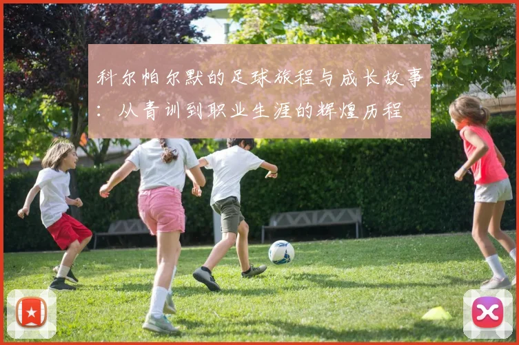科尔帕尔默的足球旅程与成长故事：从青训到职业生涯的辉煌历程