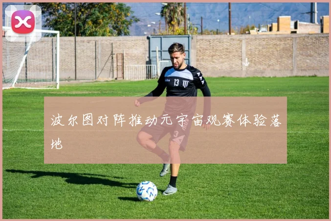 波尔图对阵推动元宇宙观赛体验落地