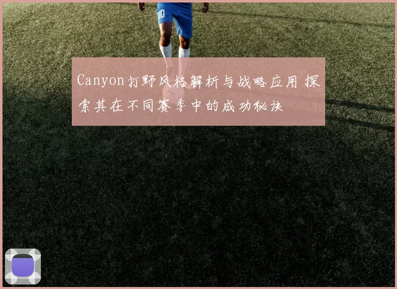 Canyon打野风格解析与战略应用 探索其在不同赛季中的成功秘诀