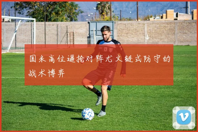 国米高位逼抢对阵尤文链式防守的战术博弈