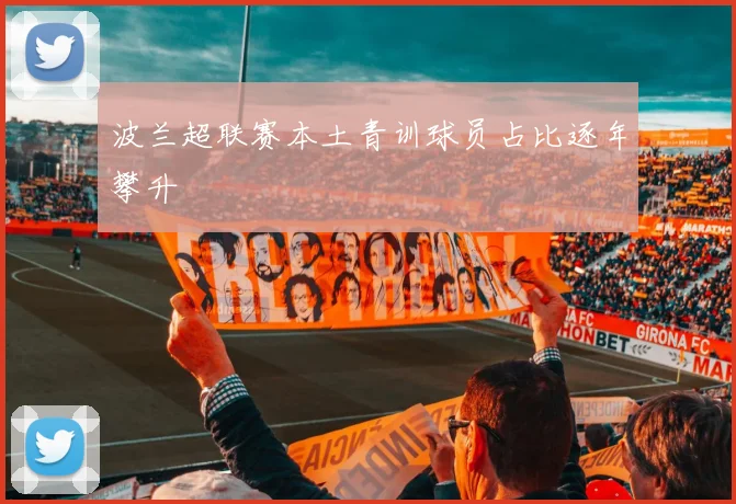 波兰超联赛本土青训球员占比逐年攀升
