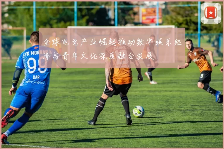 全球电竞产业崛起推动数字娱乐经济与青年文化深度融合发展