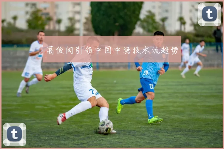 蒿俊闵引领中国中场技术流趋势