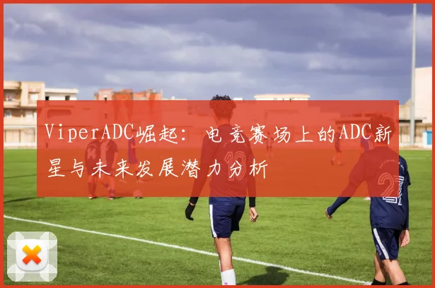 ViperADC崛起：电竞赛场上的ADC新星与未来发展潜力分析