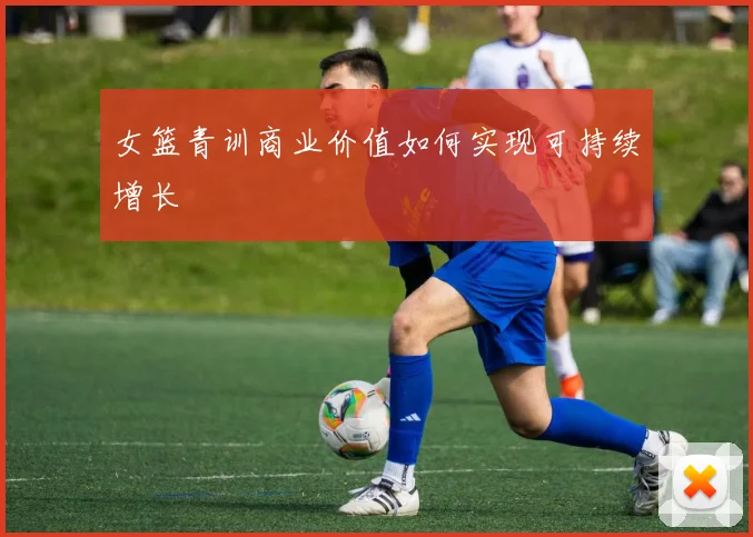 女篮青训商业价值如何实现可持续增长