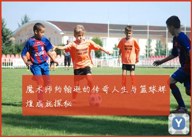 魔术师约翰逊的传奇人生与篮球辉煌成就探秘
