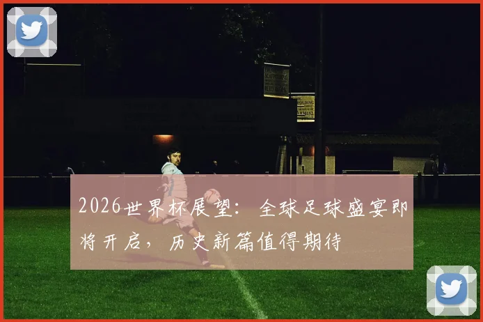 2026世界杯展望：全球足球盛宴即将开启，历史新篇值得期待