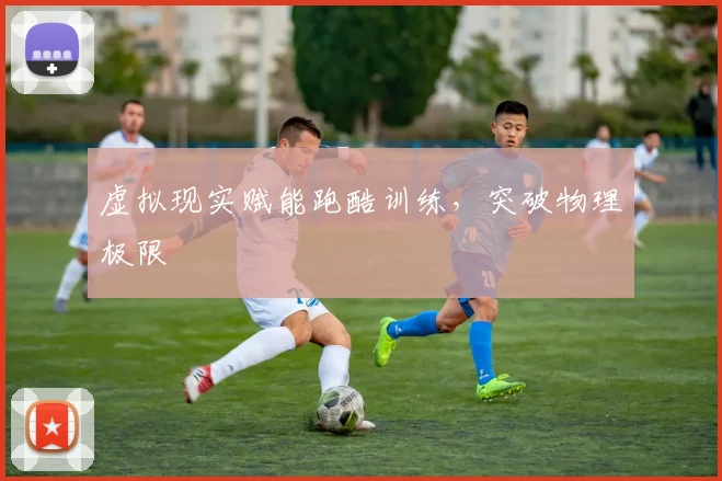 虚拟现实赋能跑酷训练，突破物理极限
