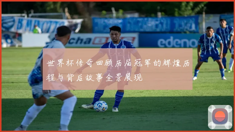 世界杯传奇回顾历届冠军的辉煌历程与背后故事全景展现