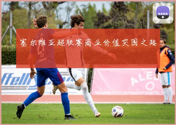 塞尔维亚超联赛商业价值突围之路