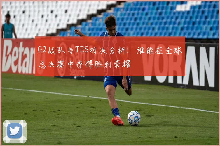 G2战队与TES对决分析：谁能在全球总决赛中夺得胜利荣耀