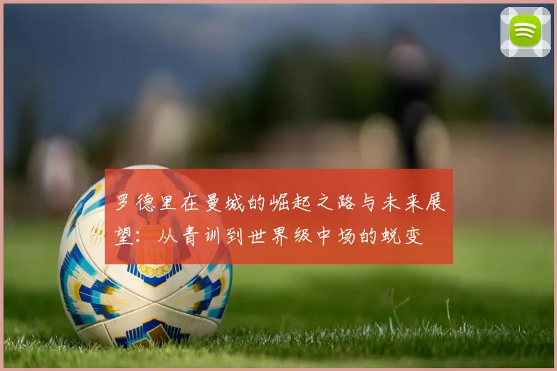 罗德里在曼城的崛起之路与未来展望：从青训到世界级中场的蜕变