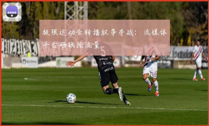 极限运动会转播权争夺战：流媒体平台砸钱抢流量