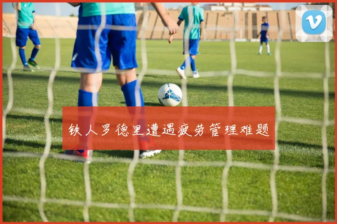铁人罗德里遭遇疲劳管理难题
